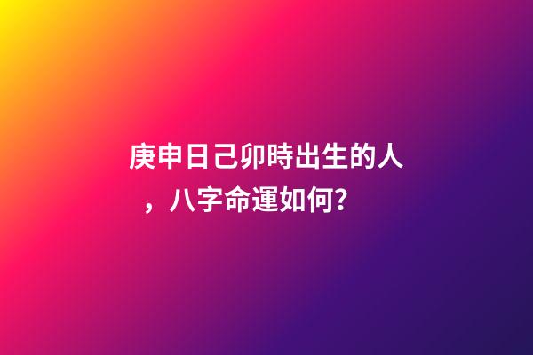 庚申日己卯時出生的人，八字命運如何？